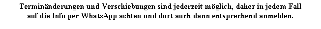 Textfeld: Termin�nderungen und Verschiebungen sind jederzeit m�glich, daher in jedem Fallauf die Info per WhatsApp achten und dort auch dann entsprechend anmelden.